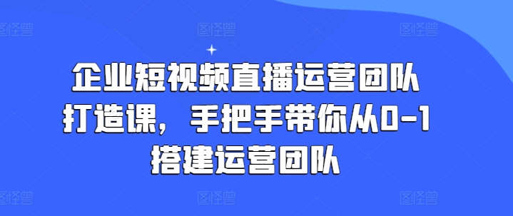 企业短视频直播运营团队打造课，手把手带你从0-1搭建运营团队| 网创圈