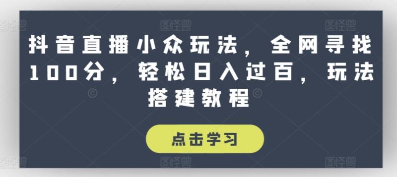 抖音直播小众玩法，全网寻找100分，轻松日入过百，玩法搭建教程【揭秘】| 网创圈