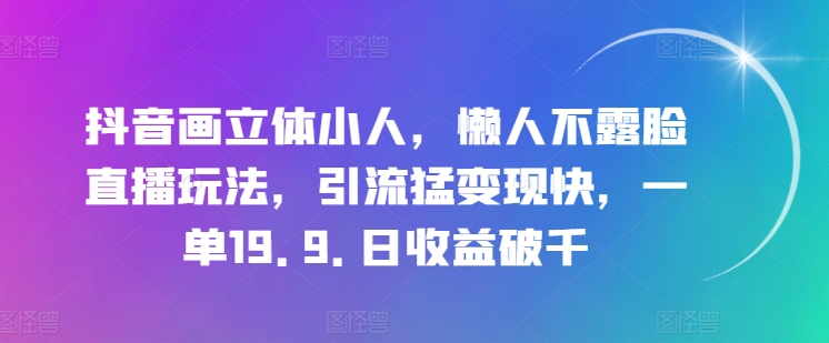 抖音画立体小人，懒人不露脸直播玩法，引流猛变现快，一单19.9.日收益破千【揭秘】| 网创圈