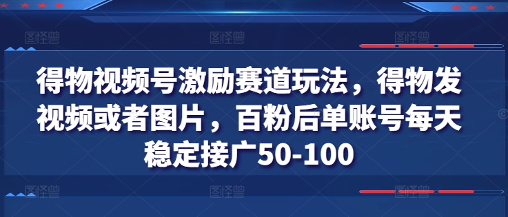 得物视频号激励赛道玩法，得物发视频或者图片，百粉后单账号每天稳定接广50-100| 网创圈