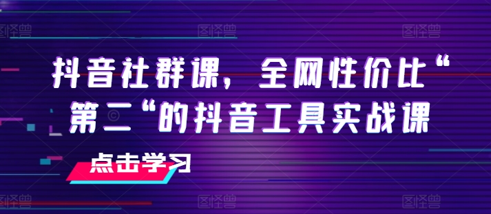 抖音社群课，全网性价比“第二“的抖音工具实战课| 网创圈