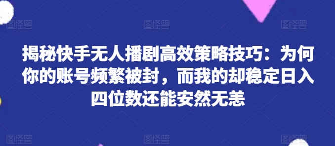 揭秘快手无人播剧高效策略技巧：为何你的账号频繁被封，而我的却稳定日入四位数还能安然无恙【揭秘】| 网创圈