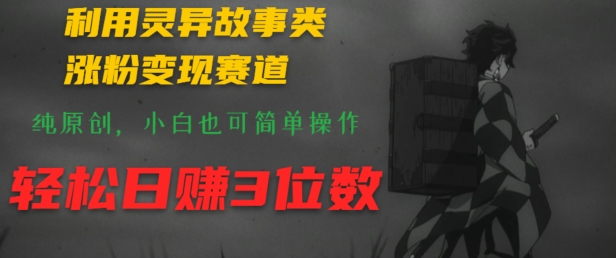 利用灵异故事类涨粉变现赛道，纯原创，小白也可简单操作，轻松日赚3位数| 网创圈
