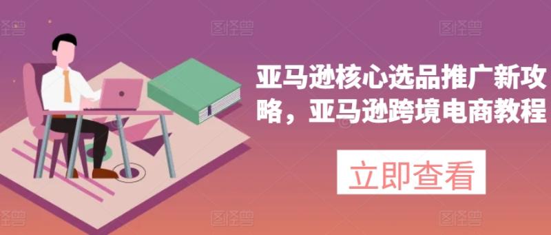 亚马逊核心选品推广新攻略，亚马逊跨境电商教程| 网创圈