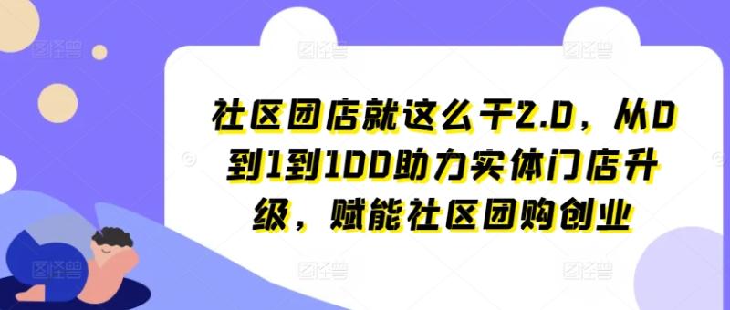 社区团店就这么干2.0，从0到1到100助力实体门店升级，赋能社区团购创业| 网创圈