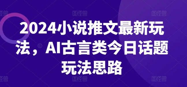 2024小说推文最新玩法，AI古言类今日话题玩法思路| 网创圈