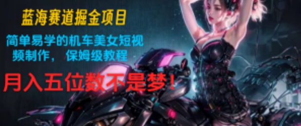 蓝海赛道掘金项目：简单易学的机车美女短视频制作， 保姆级教程，月入五位数不是梦!| 网创圈