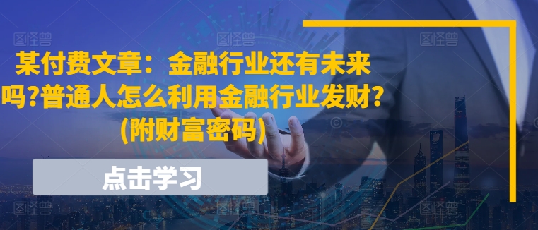 某付费文章：金融行业还有未来吗?普通人怎么利用金融行业发财?(附财富密码)| 网创圈