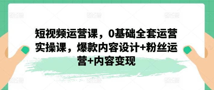 短视频运营课，0基础全套运营实操课，爆款内容设计+粉丝运营+内容变现| 网创圈