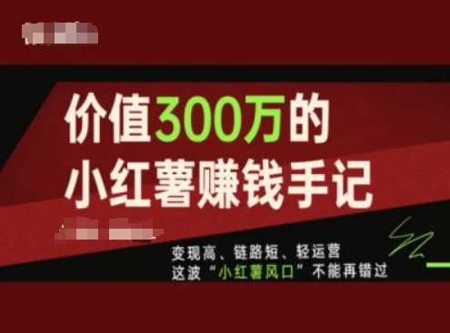 价值300万的小红书赚钱手记，变现高、链路短、轻运营，这波“小红薯风口”不能再错过| 网创圈