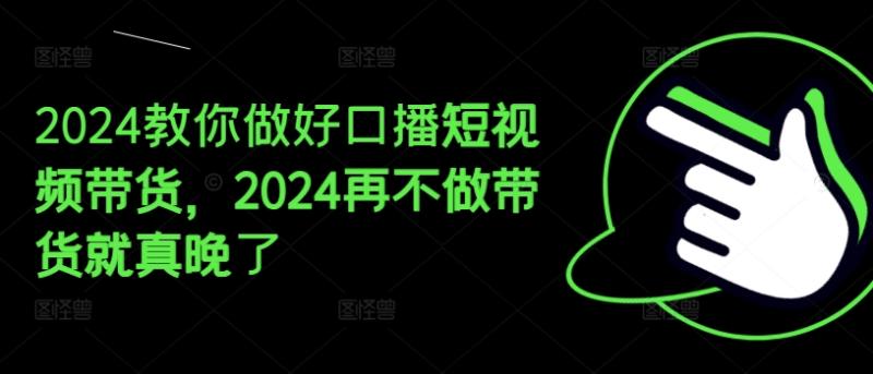 2024教你做好口播短视频带货，2024再不做带货就真晚了| 网创圈
