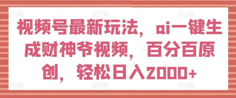 视频号最新玩法，ai一键生成财神爷视频，百分百原创，轻松日入2000+【揭秘】| 网创圈