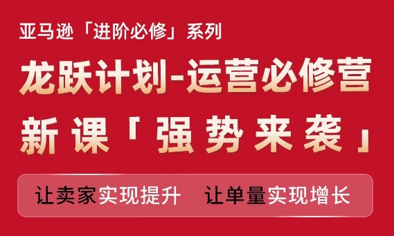 亚马逊进阶必修系列，龙跃计划-运营必修营新课，让卖家实现提升 让单量实现增长| 网创圈