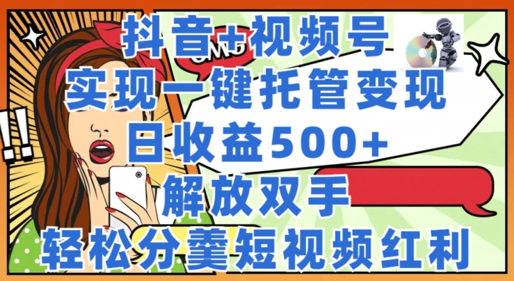 抖音+视频号托管变现，实现一键托管，日收益500+，解放双手，轻松分羹短视频红利| 网创圈