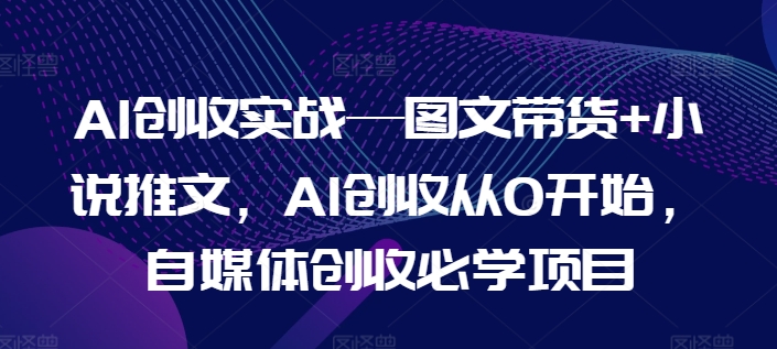 AI创收实战—图文带货+小说推文，AI创收从0开始，自媒体创收必学项目| 网创圈