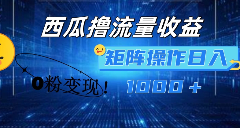 西瓜视频撸流量，简单上手，0粉变现矩阵操作，日入1000+【揭秘】| 网创圈