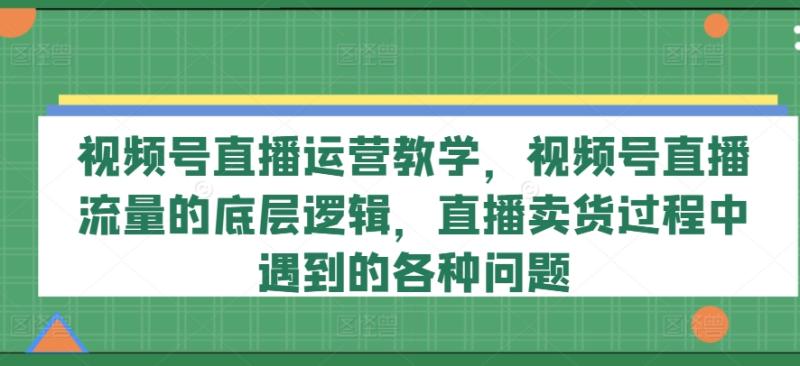视频号直播运营教学，视频号直播流量的底层逻辑，直播卖货过程中遇到的各种问题| 网创圈