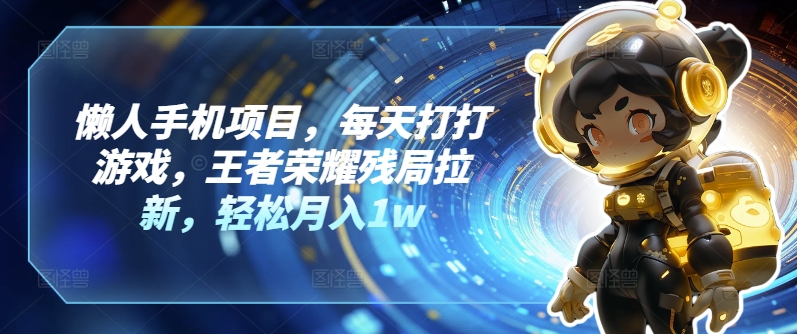 懒人手机项目，每天打打游戏，王者荣耀残局拉新，轻松月入1w| 网创圈