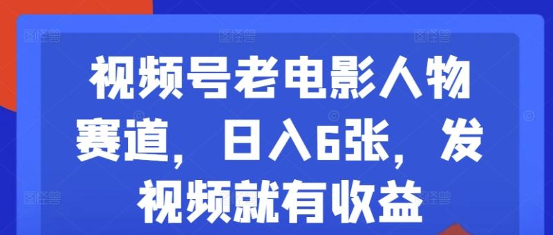 视频号老电影人物赛道，日入6张，发视频就有收益| 网创圈