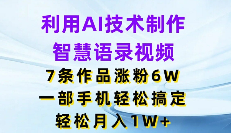 利用AI技术制作智慧语录视频，7条作品涨粉6W，一部手机轻松搞定，轻松月入1W+| 网创圈