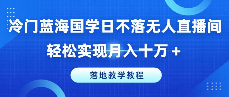 冷门蓝海国学日不落无人直播间，轻松实现月入十万+，落地教学教程【揭秘】| 网创圈