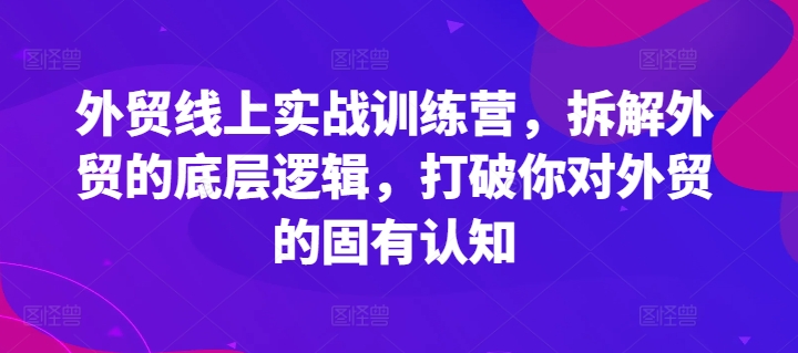 外贸线上实战训练营，拆解外贸的底层逻辑，打破你对外贸的固有认知| 网创圈