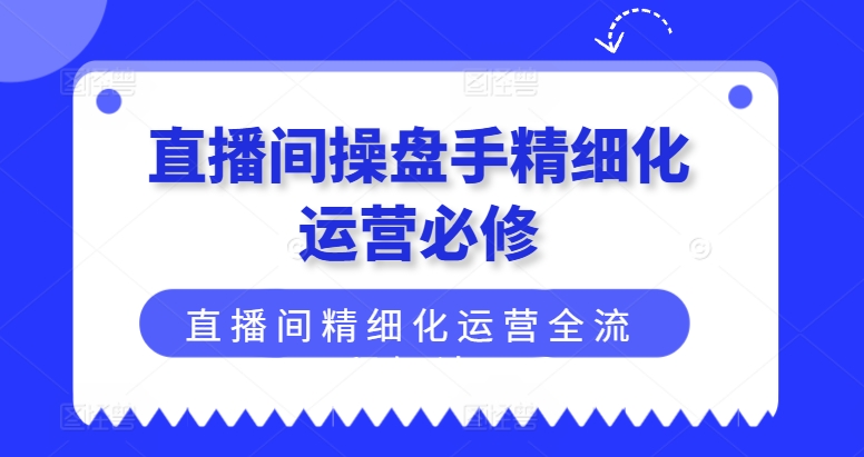 直播间操盘手精细化运营必修，直播间精细化运营全流程解读| 网创圈