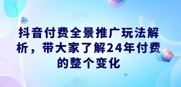 抖音付费全景推广玩法解析，带大家了解24年付费的整个变化| 网创圈