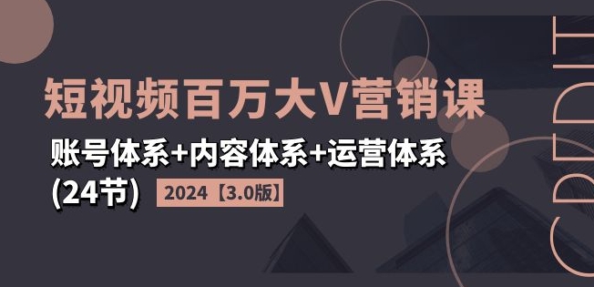 2024短视频百万大V营销课【3.0版】账号体系+内容体系+运营体系(24节)| 网创圈