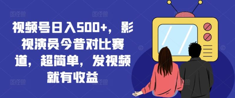 视频号日入500+，影视演员今昔对比赛道，超简单，发视频就有收益【揭秘】| 网创圈