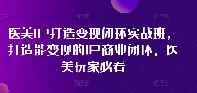医美IP打造变现闭环实战班，打造能变现的IP商业闭环，医美玩家必看!| 网创圈
