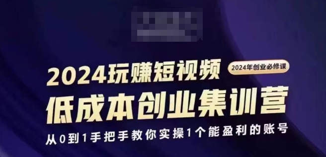2024短视频创业集训班，2024创业必修，从0到1手把手教你实操1个能盈利的账号| 网创圈
