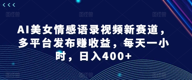 AI美女情感语录视频新赛道，多平台发布赚收益，每天一小时，日入400+| 网创圈