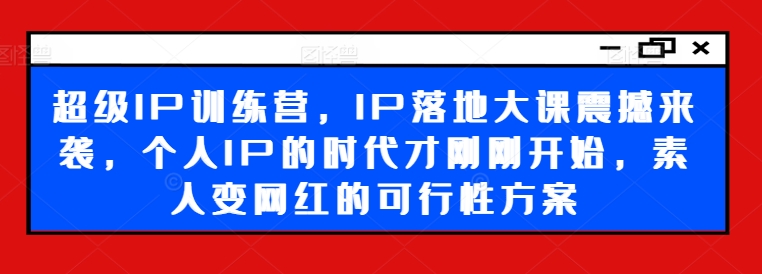 超级IP训练营，IP落地大课震撼来袭，个人IP的时代才刚刚开始，素人变网红的可行性方案| 网创圈