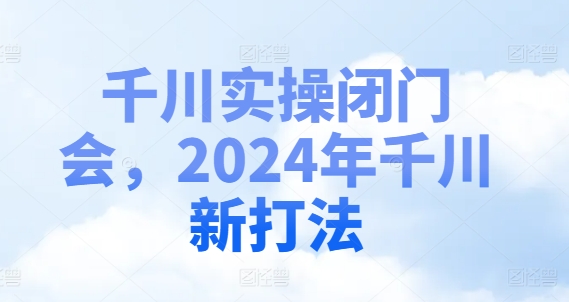 千川实操闭门会，2024年千川新打法| 网创圈
