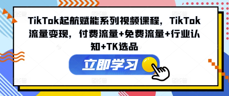 TikTok起航赋能系列视频课程，TikTok流量变现，付费流量+免费流量+行业认知+TK选品| 网创圈