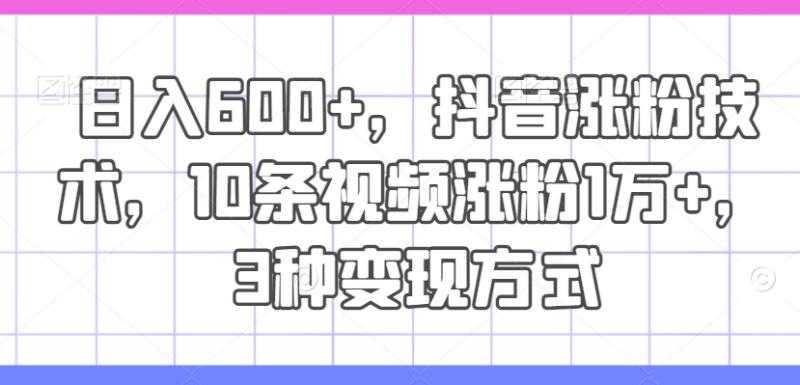 日入600+，抖音涨粉技术，10条视频涨粉1万+，3种变现方式【揭秘】| 网创圈