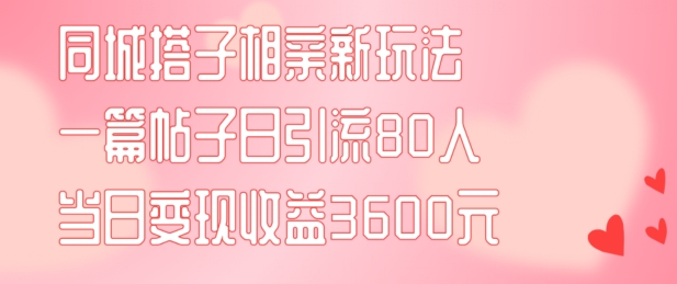 同城搭子相亲新玩法一篇帖子引流80人当日变现3600元(项目教程+实操教程)【揭秘】| 网创圈