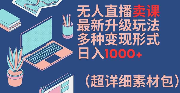 无人直播卖课最新升级玩法，多种变现形式，日入1000+(超详细素材包)【揭秘】| 网创圈