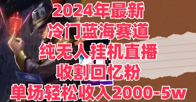 2024年最新冷门蓝海赛道，纯无人挂JI直播，收割回忆粉，单场收入轻松2000-5w+| 网创圈