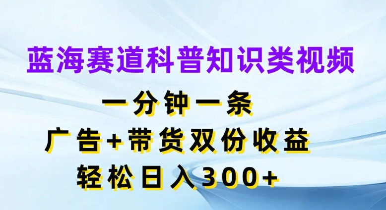 蓝海赛道科普知识类视频，一分钟一条，广告+带货双份收益，轻松日入300+【揭秘】| 网创圈