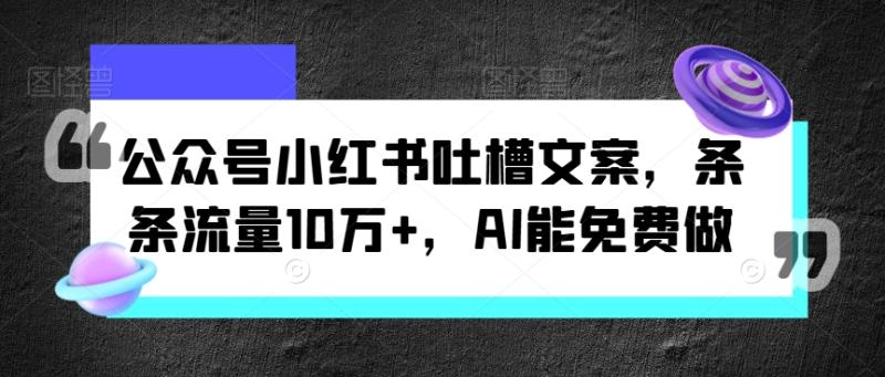 公众号小红书吐槽文案，条条流量10万+，AI能免费做| 网创圈