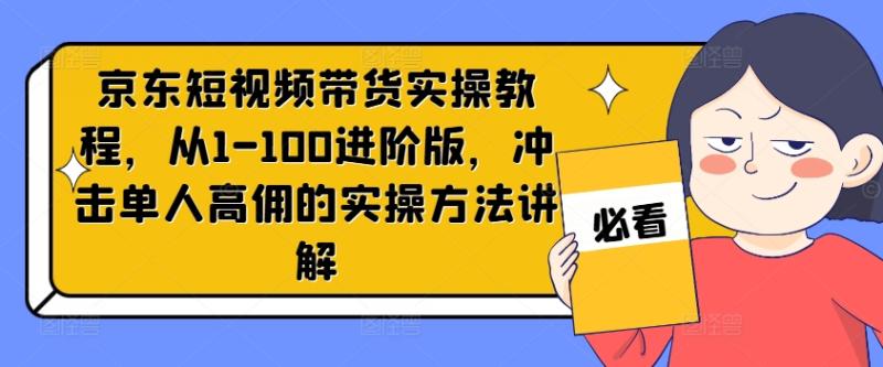 京东短视频带货实操教程，从1-100进阶版，冲击单人高佣的实操方法讲解| 网创圈