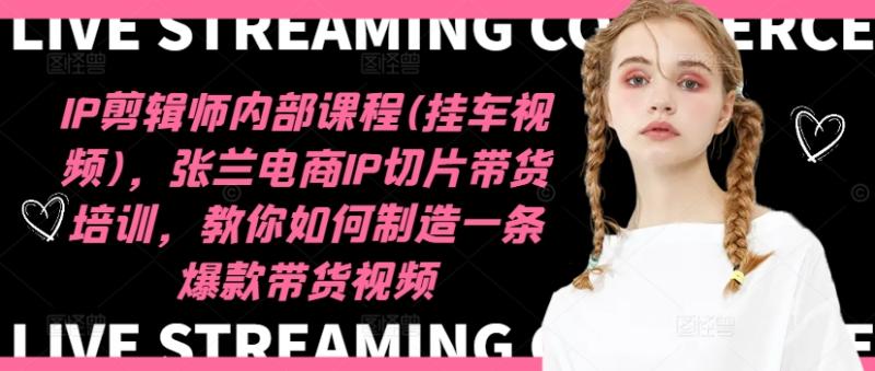IP剪辑师内部课程(挂车视频)，张兰电商IP切片带货培训，教你如何制造一条爆款带货视频| 网创圈