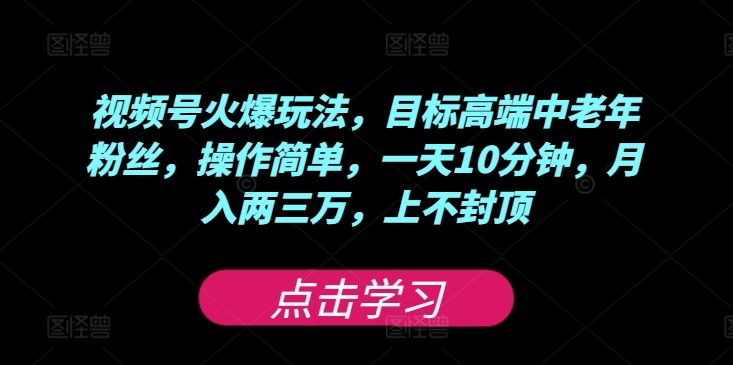 视频号火爆玩法，目标高端中老年粉丝，操作简单，一天10分钟，月入两三万，上不封顶| 网创圈