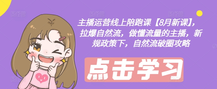 主播运营线上陪跑课【8月新课】，拉爆自然流，做懂流量的主播，新规政策下，自然流破圈攻略| 网创圈