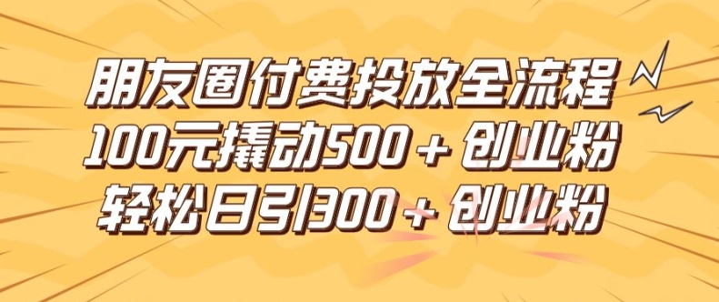朋友圈高效付费投放全流程，100元撬动500+创业粉，日引流300加精准创业粉【揭秘】| 网创圈