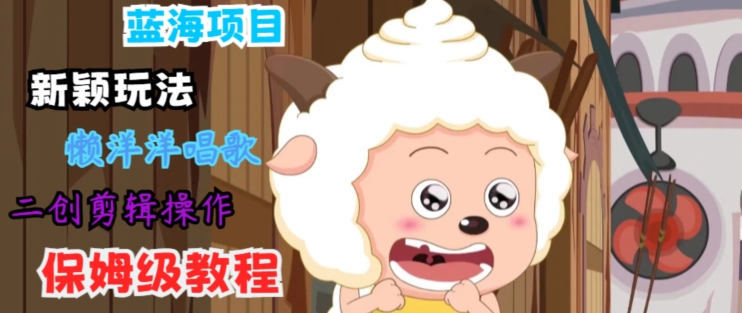 蓝海项目新颖玩法，懒洋洋唱歌 搬运剪辑操作，保姆级教程| 网创圈