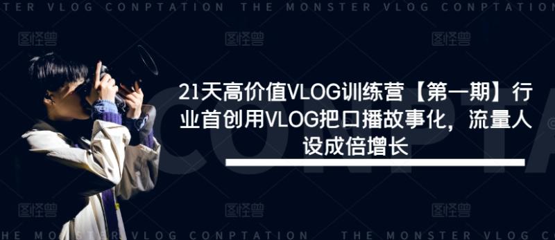 21天高价值VLOG训练营【第一期】行业首创用VLOG把口播故事化，流量人设成倍增长| 网创圈