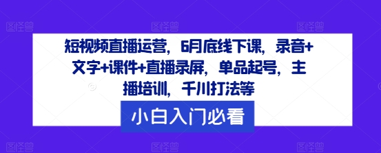 短视频直播运营，6月底线下课，录音+文字+课件+直播录屏，单品起号，主播培训，千川打法等| 网创圈